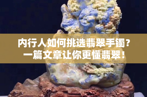 內(nèi)行人如何挑選翡翠手鐲？一篇文章讓你更懂翡翠！