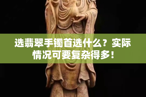 選翡翠手鐲首選什么？實際情況可要復雜得多！