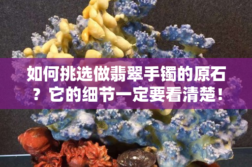 如何挑選做翡翠手鐲的原石？它的細節一定要看清楚！