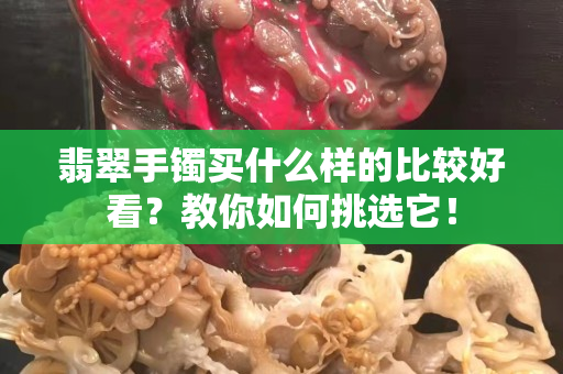 翡翠手鐲買什么樣的比較好看？教你如何挑選它！