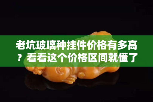 老坑玻璃種掛件價(jià)格有多高？看看這個(gè)價(jià)格區(qū)間就懂了！