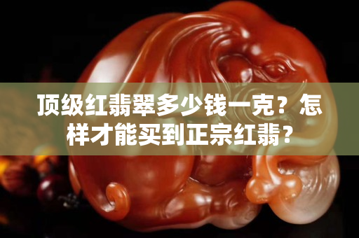 頂級紅翡翠多少錢一克？怎樣才能買到正宗紅翡？