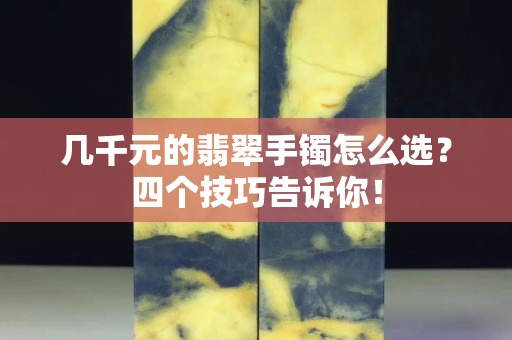幾千元的翡翠手鐲怎么選？四個技巧告訴你！