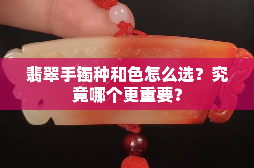 翡翠手鐲種和色怎么選？究竟哪個更重要？