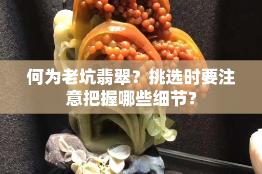 何為老坑翡翠？挑選時要注意把握哪些細節？