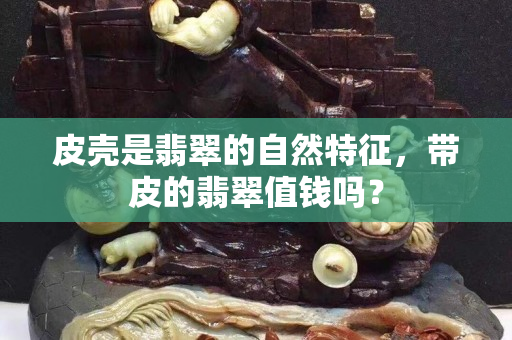 皮殼是翡翠的自然特征，帶皮的翡翠值錢嗎？