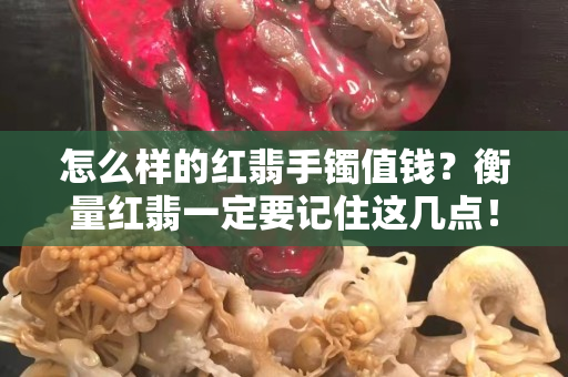 怎么樣的紅翡手鐲值錢？衡量紅翡一定要記住這幾點！