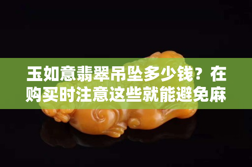 玉如意翡翠吊墜多少錢？在購買時注意這些就能避免麻煩