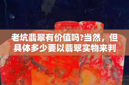 老坑翡翠有價值嗎?當然，但具體多少要以翡翠實物來判斷