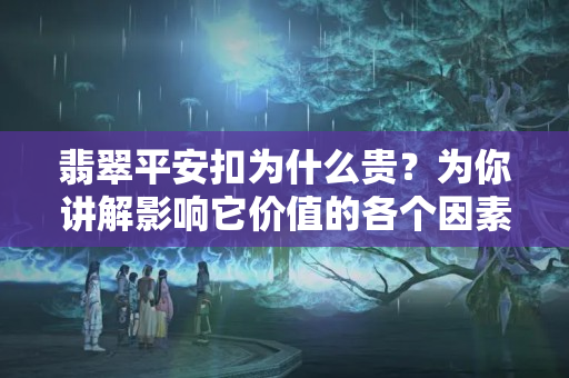 翡翠平安扣為什么貴？為你講解影響它價值的各個因素