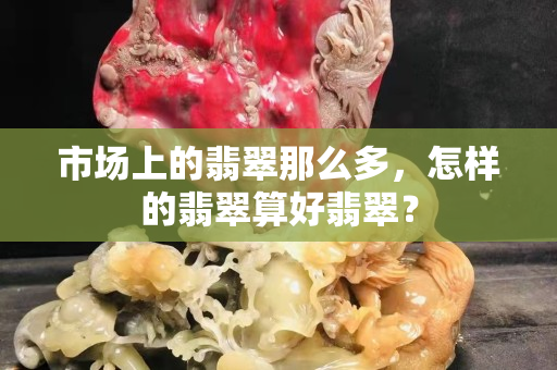 市場上的翡翠那么多，怎樣的翡翠算好翡翠？