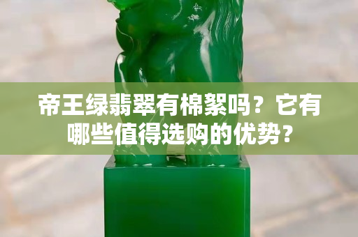 帝王綠翡翠有棉絮嗎？它有哪些值得選購的優勢？