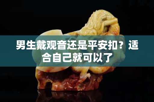 男生戴觀音還是平安扣？適合自己就可以了