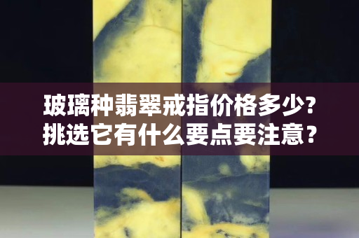 玻璃種翡翠戒指價格多少?挑選它有什么要點要注意？