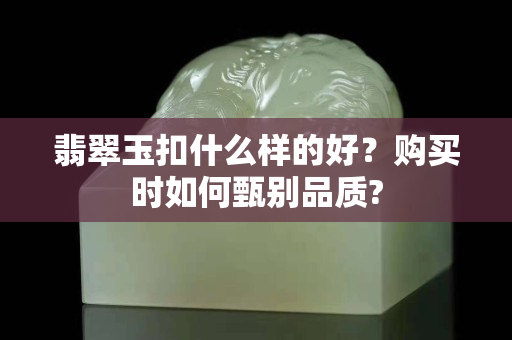 翡翠玉扣什么樣的好？購買時如何甄別品質?