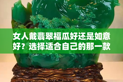 女人戴翡翠福瓜好還是如意好？選擇適合自己的那一款就夠了！
