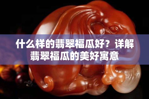什么樣的翡翠福瓜好？詳解翡翠福瓜的美好寓意