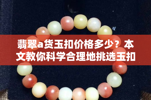 翡翠a貨玉扣價格多少？本文教你科學合理地挑選玉扣！