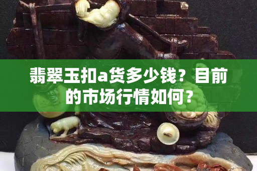 翡翠玉扣a貨多少錢？目前的市場行情如何？