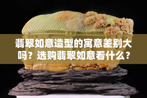 翡翠如意造型的寓意差別大嗎？選購翡翠如意看什么？