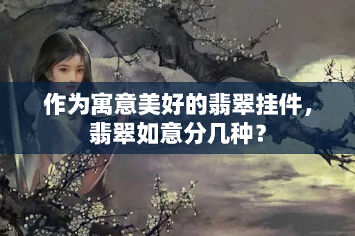 作為寓意美好的翡翠掛件，翡翠如意分幾種？