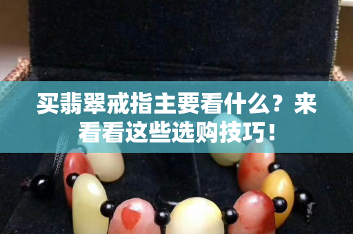 買翡翠戒指主要看什么？來看看這些選購技巧！