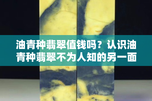 油青種翡翠值錢嗎？認識油青種翡翠不為人知的另一面