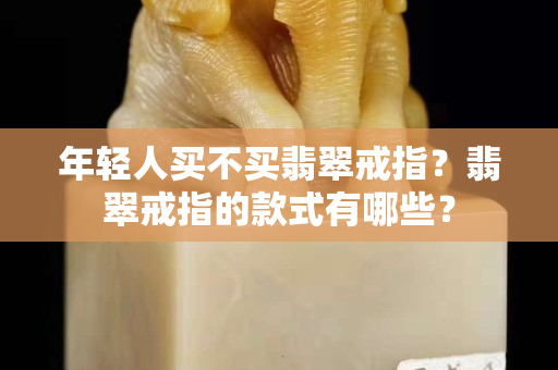 年輕人買不買翡翠戒指？翡翠戒指的款式有哪些？