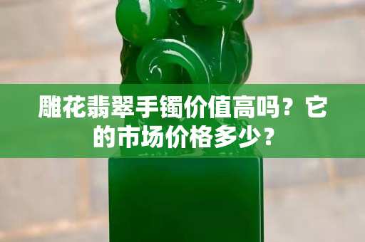 雕花翡翠手鐲價值高嗎？它的市場價格多少？