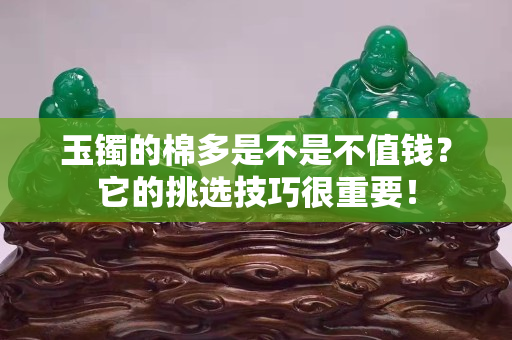 玉鐲的棉多是不是不值錢？它的挑選技巧很重要！