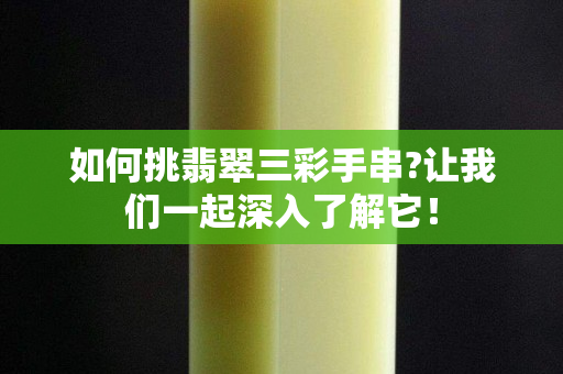 如何挑翡翠三彩手串?讓我們一起深入了解它！