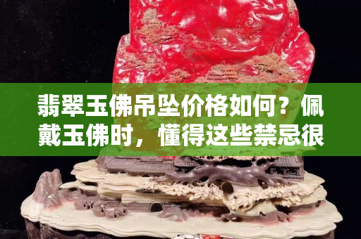 翡翠玉佛吊墜價格如何？佩戴玉佛時，懂得這些禁忌很有必要！