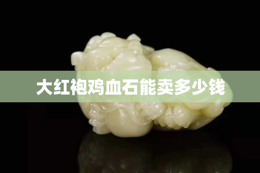 大紅袍雞血石能賣(mài)多少錢(qián)