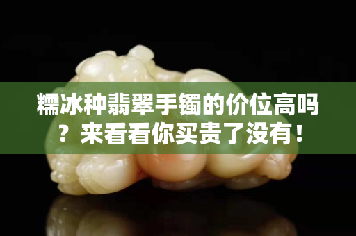 糯冰種翡翠手鐲的價位高嗎？來看看你買貴了沒有！