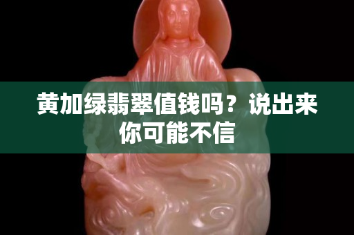 黃加綠翡翠值錢嗎？說出來你可能不信