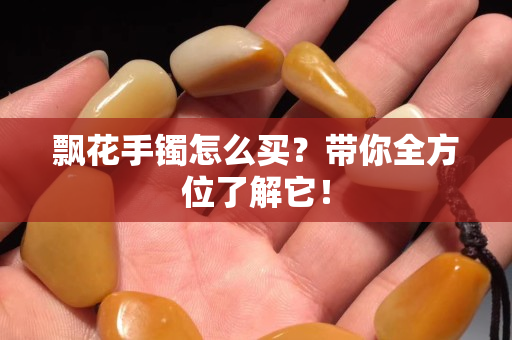 飄花手鐲怎么買？帶你全方位了解它！