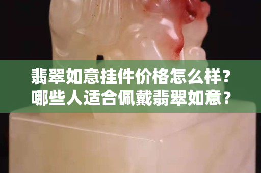 翡翠如意掛件價格怎么樣？哪些人適合佩戴翡翠如意？
