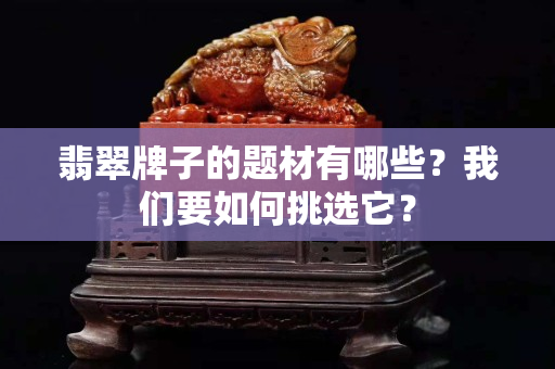 翡翠牌子的題材有哪些？我們要如何挑選它？