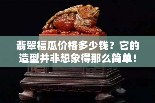 翡翠福瓜價格多少錢？它的造型并非想象得那么簡單！