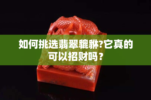 如何挑選翡翠貔貅?它真的可以招財嗎？