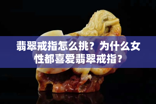 翡翠戒指怎么挑？為什么女性都喜愛翡翠戒指？