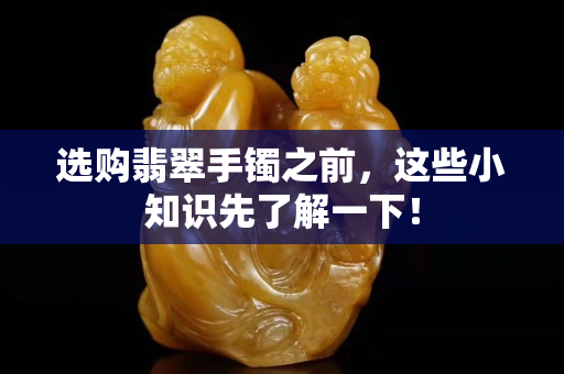 選購翡翠手鐲之前，這些小知識先了解一下！