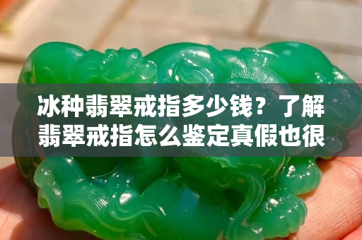 冰種翡翠戒指多少錢？了解翡翠戒指怎么鑒定真假也很重要！