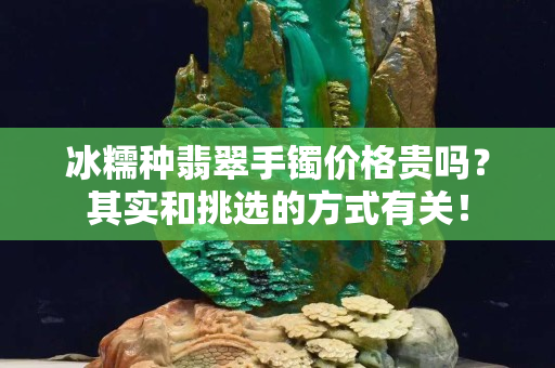 冰糯種翡翠手鐲價格貴嗎？其實和挑選的方式有關！