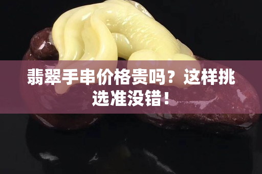翡翠手串價格貴嗎？這樣挑選準沒錯！