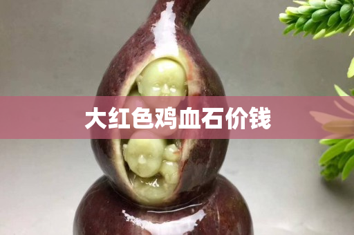大紅色雞血石價錢