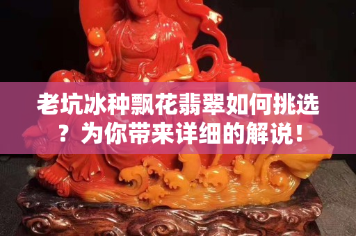 老坑冰種飄花翡翠如何挑選？為你帶來詳細的解說！