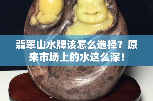 翡翠山水牌該怎么選擇？原來市場上的水這么深！