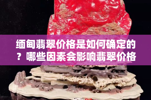 緬甸翡翠價格是如何確定的？哪些因素會影響翡翠價格？