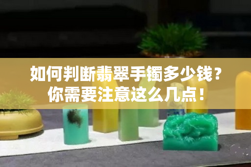 如何判斷翡翠手鐲多少錢？你需要注意這么幾點！
